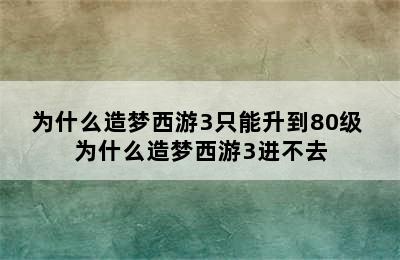 为什么造梦西游3只能升到80级 为什么造梦西游3进不去